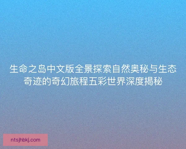 生命之岛中文版全景探索自然奥秘与生态奇迹的奇幻旅程五彩世界深度揭秘