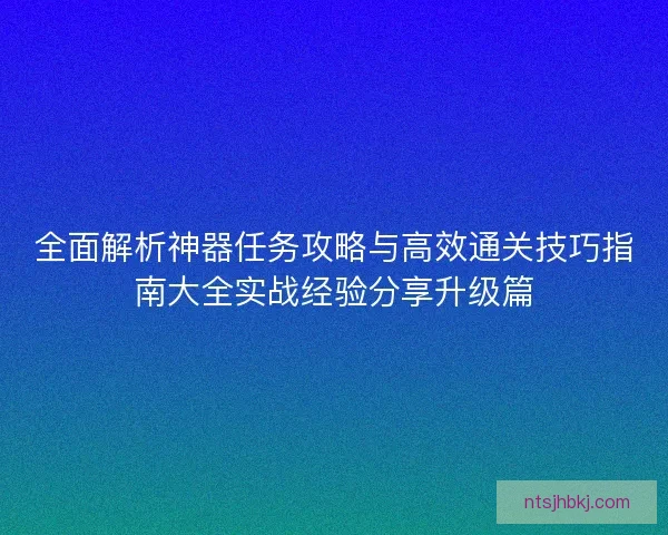 全面解析神器任务攻略与高效通关技巧指南大全实战经验分享升级篇