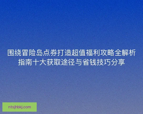 围绕冒险岛点券打造超值福利攻略全解析指南十大获取途径与省钱技巧分享