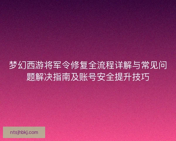 梦幻西游将军令修复全流程详解与常见问题解决指南及账号安全提升技巧