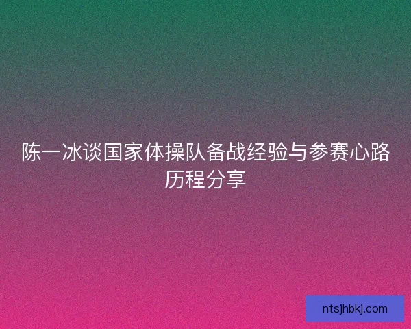 陈一冰谈国家体操队备战经验与参赛心路历程分享