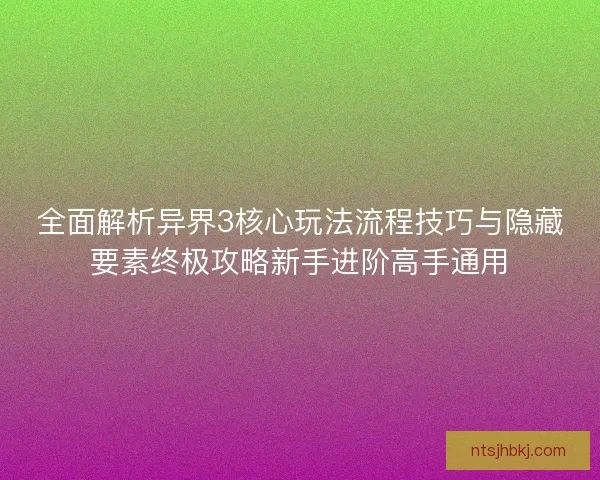 全面解析异界3核心玩法流程技巧与隐藏要素终极攻略新手进阶高手通用