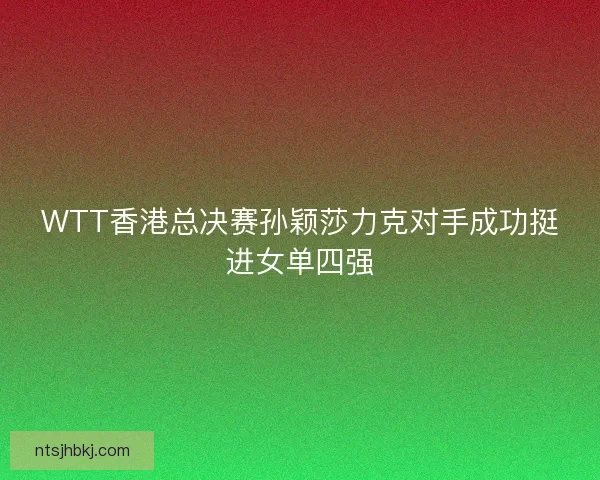 WTT香港总决赛孙颖莎力克对手成功挺进女单四强