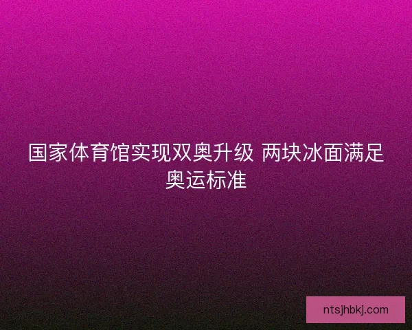 国家体育馆实现双奥升级 两块冰面满足奥运标准