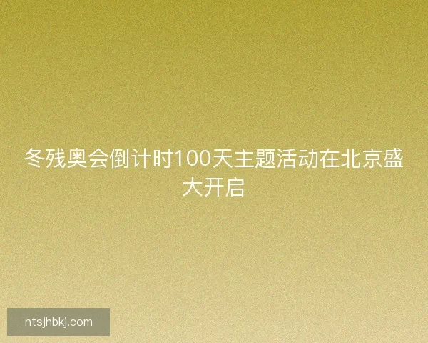 冬残奥会倒计时100天主题活动在北京盛大开启