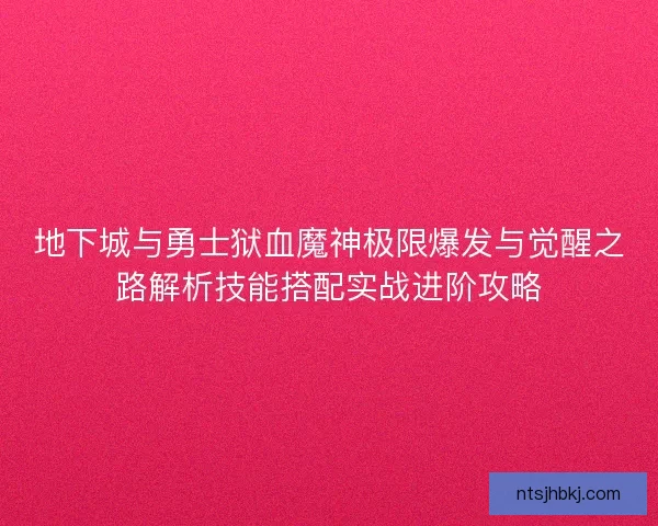 地下城与勇士狱血魔神极限爆发与觉醒之路解析技能搭配实战进阶攻略